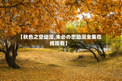 【秋色之空动漫,未必の恋动漫全集在线观看】-第1张图片