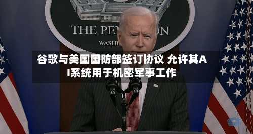 谷歌与美国国防部签订协议 允许其AI系统用于机密军事工作-第1张图片