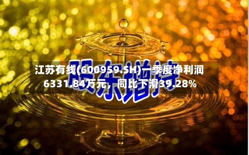 江苏有线(600959.SH)一季度净利润6331.84万元，同比下滑39.28%-第1张图片