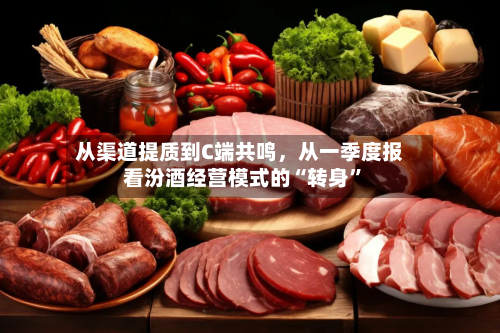 从渠道提质到C端共鸣	，从一季度报看汾酒经营模式的“转身”-第1张图片