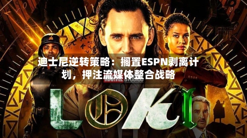 迪士尼逆转策略：搁置ESPN剥离计划，押注流媒体整合战略-第1张图片