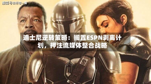 迪士尼逆转策略：搁置ESPN剥离计划	，押注流媒体整合战略-第2张图片