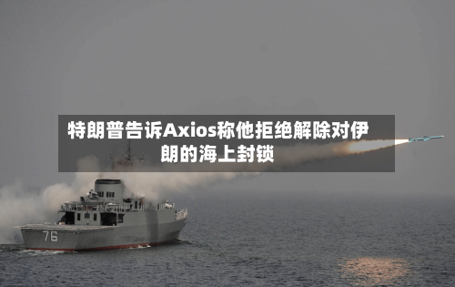 特朗普告诉Axios称他拒绝解除对伊朗的海上封锁-第2张图片