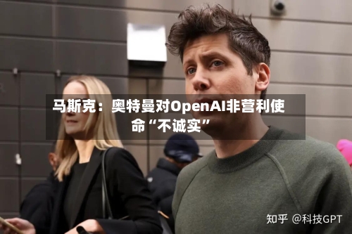 马斯克：奥特曼对OpenAI非营利使命“不诚实”-第1张图片