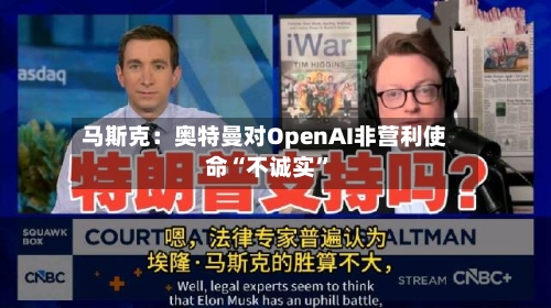 马斯克：奥特曼对OpenAI非营利使命“不诚实	”-第2张图片