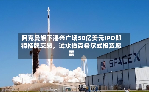 阿克曼旗下潘兴广场50亿美元IPO即将挂牌交易	，试水伯克希尔式投资愿景-第2张图片