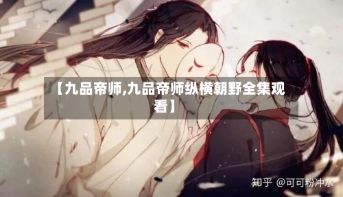 【九品帝师,九品帝师纵横朝野全集观看】-第1张图片