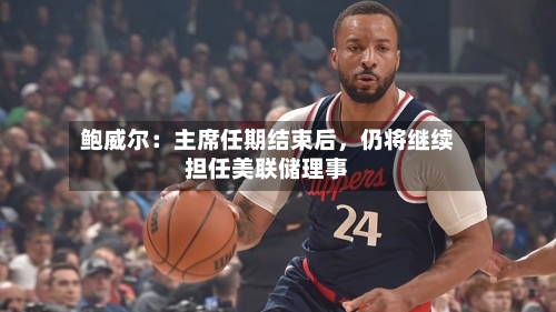 鲍威尔：主席任期结束后，仍将继续担任美联储理事-第2张图片