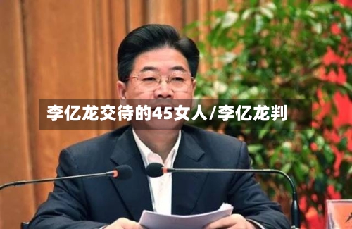 李亿龙交待的45女人/李亿龙判-第1张图片