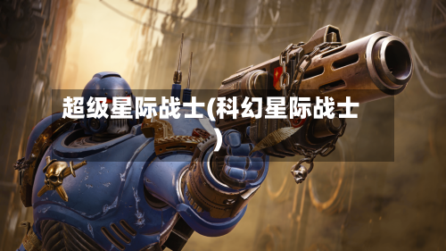 超级星际战士(科幻星际战士)-第1张图片