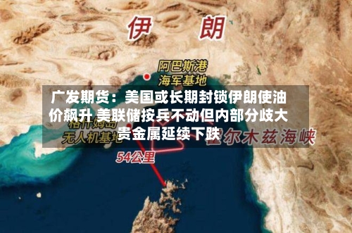 广发期货：美国或长期封锁伊朗使油价飙升 美联储按兵不动但内部分歧大贵金属延续下跌-第3张图片