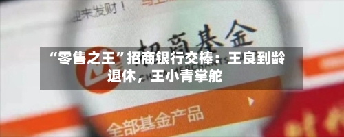 “零售之王	”招商银行交棒：王良到龄退休，王小青掌舵-第2张图片