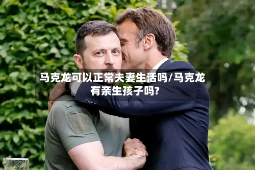 马克龙可以正常夫妻生活吗/马克龙有亲生孩子吗?-第1张图片