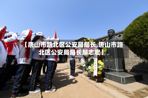 【唐山市路北区公安局局长,唐山市路北区公安局局长郝志宏】-第1张图片