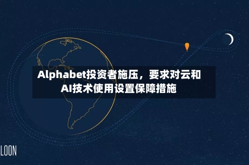 Alphabet投资者施压，要求对云和AI技术使用设置保障措施-第1张图片
