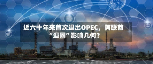 近六十年来首次退出OPEC	，阿联酋“退圈”影响几何？-第3张图片