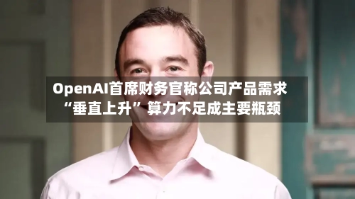OpenAI首席财务官称公司产品需求“垂直上升” 算力不足成主要瓶颈-第1张图片