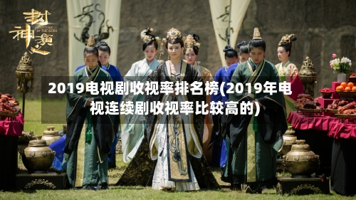 2019电视剧收视率排名榜(2019年电视连续剧收视率比较高的)-第2张图片