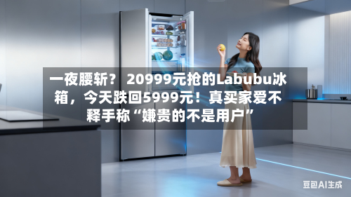 一夜腰斩？ 20999元抢的Labubu冰箱，今天跌回5999元！真买家爱不释手称“嫌贵的不是用户	”-第1张图片