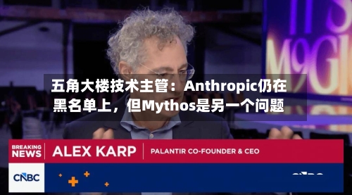 五角大楼技术主管：Anthropic仍在黑名单上，但Mythos是另一个问题-第1张图片