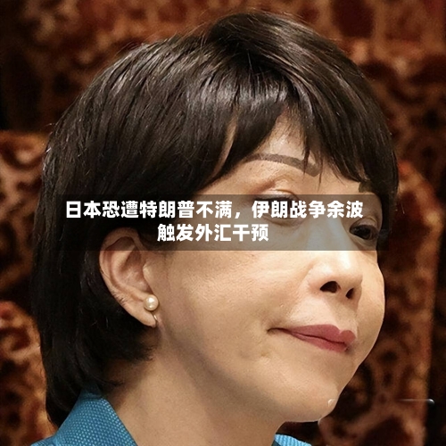 日本恐遭特朗普不满，伊朗战争余波触发外汇干预-第1张图片