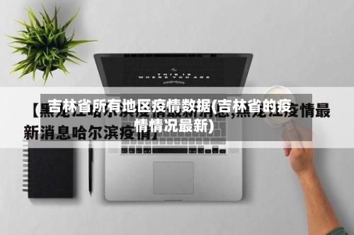 吉林省所有地区疫情数据(吉林省的疫情情况最新)-第3张图片