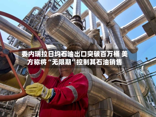 委内瑞拉日均石油出口突破百万桶 美方称将“无限期	”控制其石油销售-第1张图片