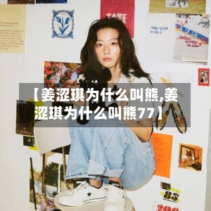 【姜涩琪为什么叫熊,姜涩琪为什么叫熊77】-第1张图片
