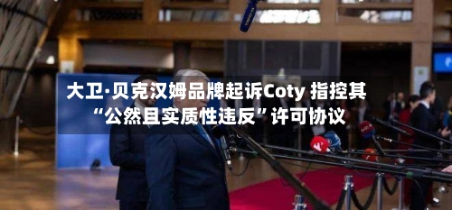 大卫·贝克汉姆品牌起诉Coty 指控其“公然且实质性违反	”许可协议-第1张图片