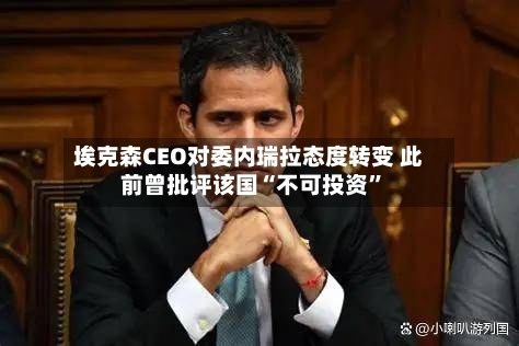 埃克森CEO对委内瑞拉态度转变 此前曾批评该国“不可投资”-第1张图片