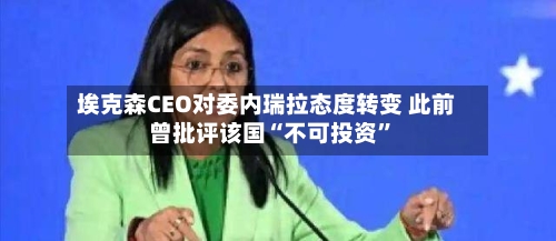 埃克森CEO对委内瑞拉态度转变 此前曾批评该国“不可投资	”-第3张图片