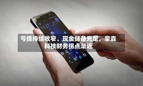亏损持续收窄	、现金储备充足，拿森科技财务拐点渐近-第3张图片