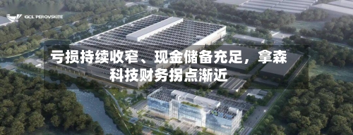 亏损持续收窄、现金储备充足	，拿森科技财务拐点渐近-第2张图片