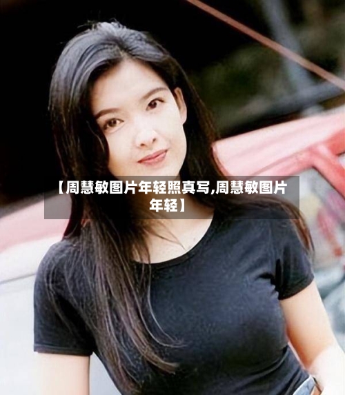 【周慧敏图片年轻照真写,周慧敏图片 年轻】-第1张图片