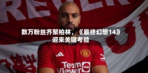 数万粉丝齐聚柏林	，《最终幻想14》迎来关键考验-第2张图片