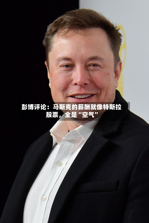 彭博评论：马斯克的薪酬就像特斯拉股票，全是“空气”-第2张图片