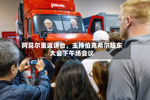 阿贝尔重返讲台，主持伯克希尔股东大会下午场会议-第3张图片