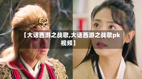 【大话西游之战歌,大话西游之战歌pk视频】-第2张图片
