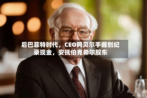 后巴菲特时代，CEO阿贝尔手握创纪录现金	，安抚伯克希尔股东-第1张图片