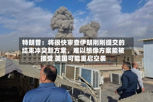 特朗普：将很快审查伊朗刚刚提交的结束冲突新方案，难以想像方案能被接受 美国可能重启空袭-第1张图片