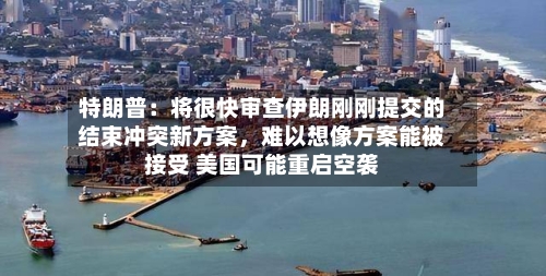 特朗普：将很快审查伊朗刚刚提交的结束冲突新方案，难以想像方案能被接受 美国可能重启空袭-第2张图片