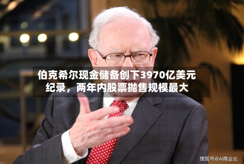 伯克希尔现金储备创下3970亿美元纪录，两年内股票抛售规模最大-第1张图片
