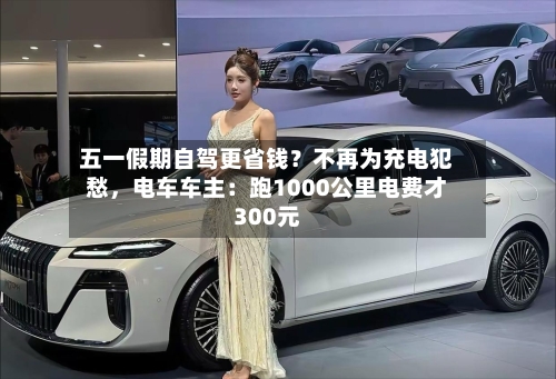 五一假期自驾更省钱？不再为充电犯愁，电车车主：跑1000公里电费才300元-第2张图片