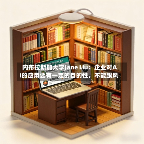 内布拉斯加大学Jane Liu：企业对AI的应用要有一定的目的性，不能跟风-第3张图片