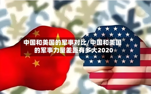 中国和美国的军事对比/中国和美国的军事力量差距有多大2020-第1张图片