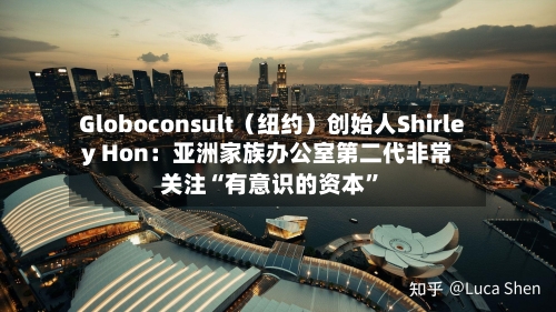 Globoconsult（纽约）创始人Shirley Hon：亚洲家族办公室第二代非常关注“有意识的资本	”-第1张图片