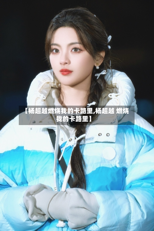 【杨超越燃烧我的卡路里,杨超越 燃烧我的卡路里】-第3张图片