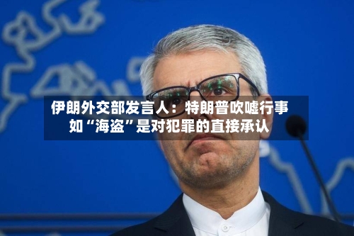 伊朗外交部发言人：特朗普吹嘘行事如“海盗”是对犯罪的直接承认-第1张图片