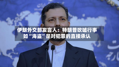 伊朗外交部发言人：特朗普吹嘘行事如“海盗”是对犯罪的直接承认-第2张图片