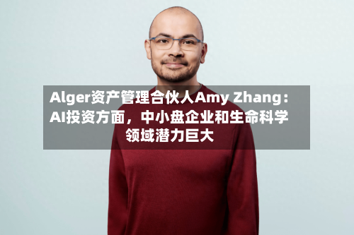 Alger资产管理合伙人Amy Zhang：AI投资方面	，中小盘企业和生命科学领域潜力巨大-第2张图片